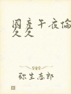 国产午夜伦理久久久