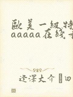 欧美一级特黄aaaaaa在线看片欧美一