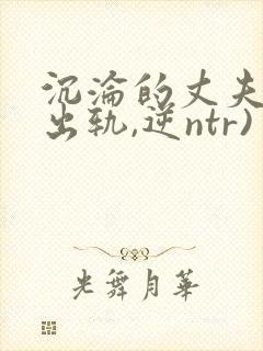 沉沦的丈夫(男出轨,逆ntr)