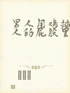 男人用鸡插进女人的屁股里