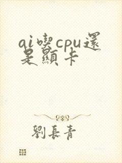 ai吃cpu还是显卡