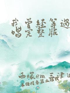 我曾经等过你原唱完整版