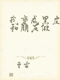 我变成黑皮辣妹和朋友做