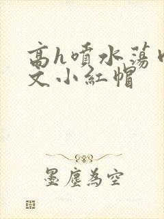 高h喷水荡肉爽文小红帽