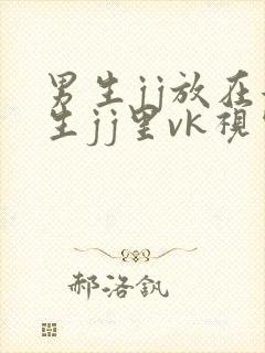 男生jj放在女生jj里vk视频