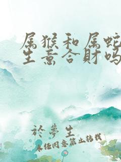 属猴和属蛇合作生意合财吗