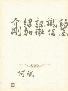 介绍认识的女生刚加微信怎么聊