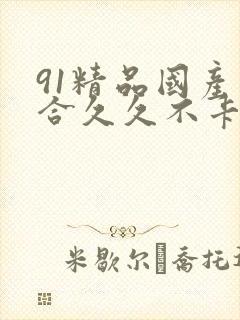 91精品国产综合久久不卡