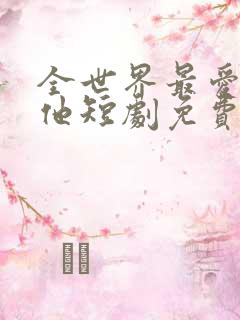 全世界最爱我的他短剧免费观看全集