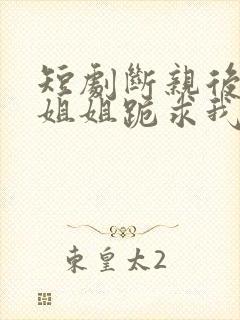 短剧断亲后四个姐姐跪求我回家在线观看