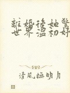 离婚后她惊艳了世界温初妤结局