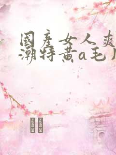 国产女人爽到高潮特黄a毛片