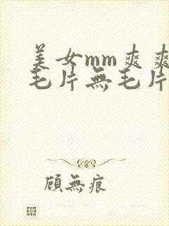 美女mm爽爽爽毛片无毛片,亚洲毛片