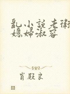 乱小说老卫和儿媳妇淑容