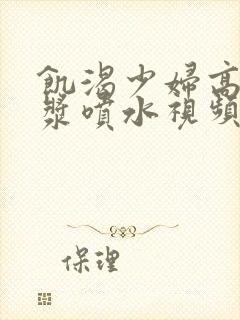 饥渴少妇高潮白浆喷水视频