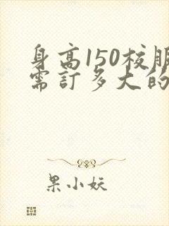 身高150校服需订多大的