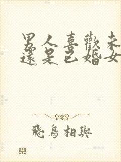 男人喜欢未婚女还是已婚女