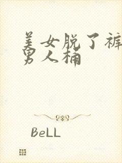 美女脱了裤衩让男人桶