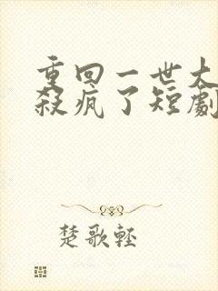 重回一世大少爷杀疯了短剧免费观看