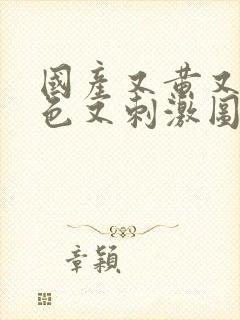 国产又黄又爽又色又刺激图文