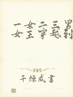 一女二三男事的女主穿越到古代