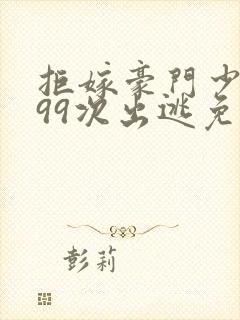 拒嫁豪门少夫人99次出逃免费阅读