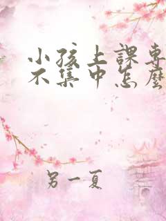 小孩上课专注力不集中怎么办