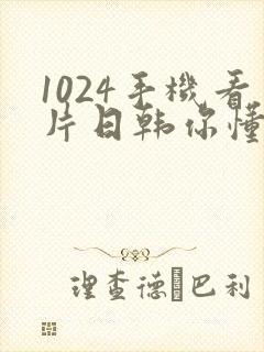 1024手机看片日韩你懂l