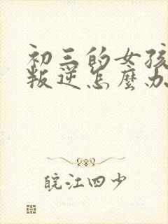 初三的女孩厌学叛逆怎么办