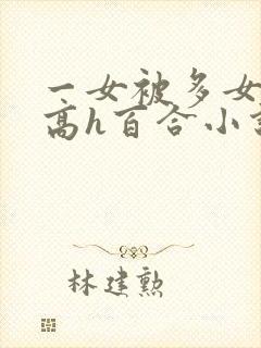一女被多女调教高h百合小说