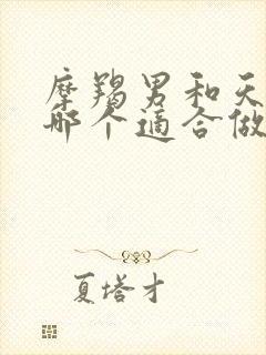 摩羯男和天蝎男哪个适合做老公