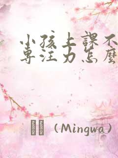 小孩上课不集中专注力怎么回事