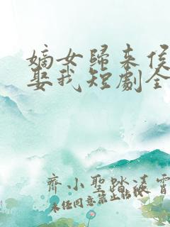 嫡女归来侯爷请娶我短剧全集播放