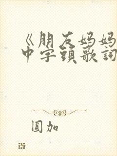 《朋友妈妈2》中字头歌词