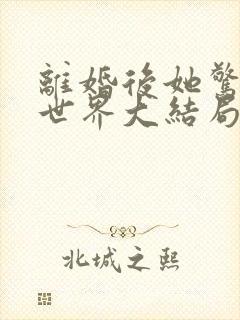 离婚后她惊艳了世界大结局