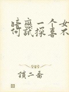 暗恋一个女生如何试探喜不喜欢你