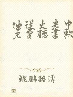 他从火光中走来免费听书软件