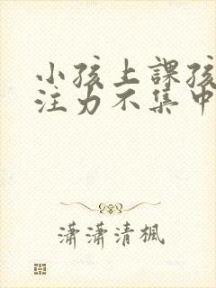 小孩上课孩子专注力不集中