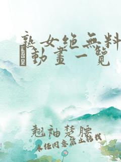 熟女绝无料のエロ动画一览