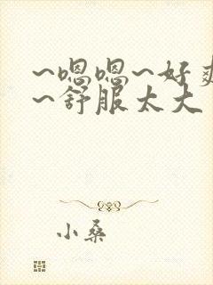 ~嗯嗯~好爽啊~舒服太大了男男