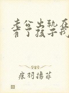 老公出轨在外面有了孩子我该怎么办