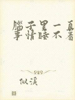 脑子里一直在想事情睡不着怎么办