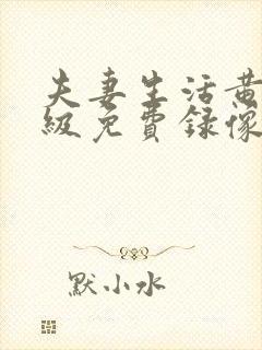 夫妻生活黄色一级免费录像