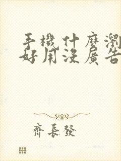 手机什么浏览器好用没广告