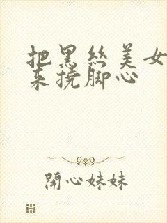 把黑丝美女绑起来挠脚心