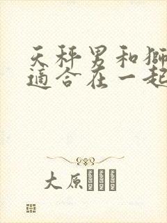 天秤男和狮子女适合在一起吗