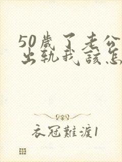 50岁了老公还出轨我该怎么办