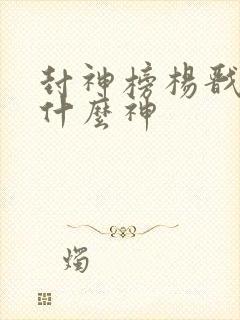 封神榜杨戬封了什么神