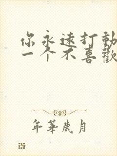 你永远打动不了一个不喜欢你的人