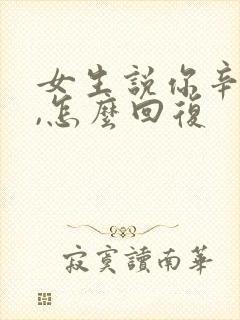 女生说你辛苦了,怎么回复